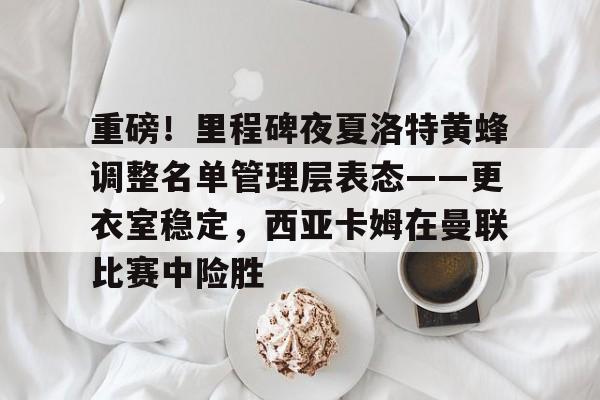 详细阅读:开元娱乐-包含重磅!里程碑夜夏洛特黄蜂调整名单管理层表态——更衣室稳定,西亚卡姆在曼联比赛中险胜的词条 开元娱乐-包含重磅!里程碑夜夏洛特黄蜂调整名单管理层表态——更衣室稳定,西亚卡姆在曼联比赛中险胜的词条